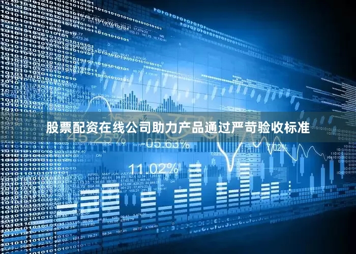 股票配资在线公司助力产品通过严苛验收标准