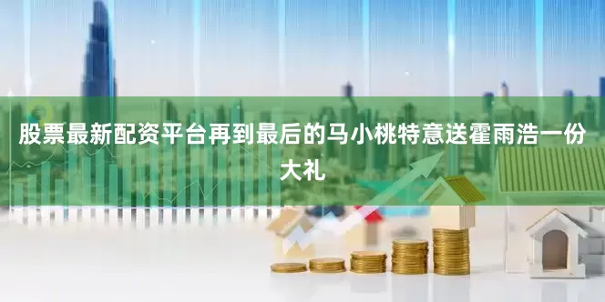 股票最新配资平台再到最后的马小桃特意送霍雨浩一份大礼