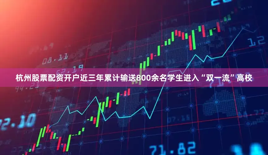 杭州股票配资开户近三年累计输送800余名学生进入“双一流”高校