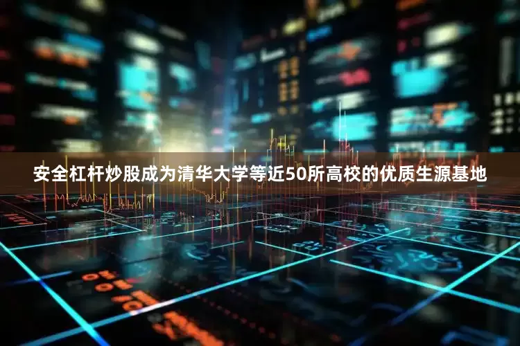 安全杠杆炒股成为清华大学等近50所高校的优质生源基地