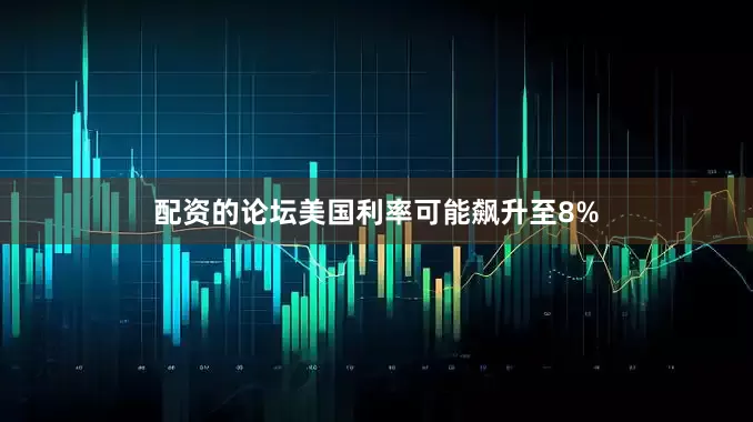配资的论坛美国利率可能飙升至8%