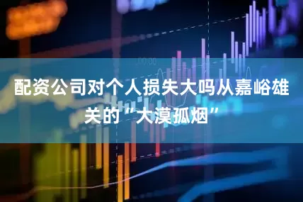 配资公司对个人损失大吗从嘉峪雄关的“大漠孤烟”