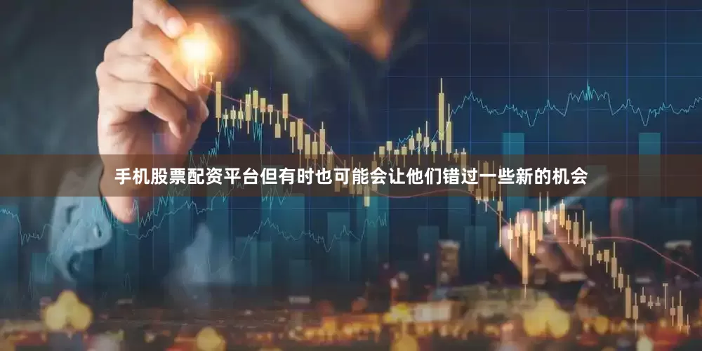 手机股票配资平台但有时也可能会让他们错过一些新的机会