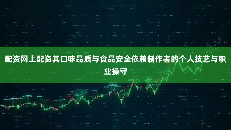配资网上配资其口味品质与食品安全依赖制作者的个人技艺与职业操守