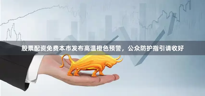 股票配资免费本市发布高温橙色预警，公众防护指引请收好