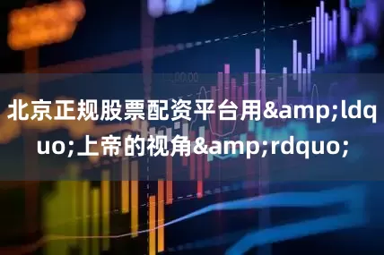 北京正规股票配资平台用&ldquo;上帝的视角&rdquo;