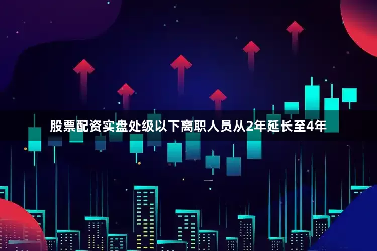 股票配资实盘处级以下离职人员从2年延长至4年