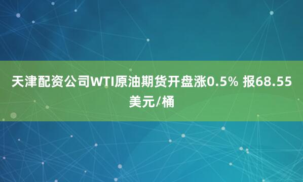天津配资公司WTI原油期货开盘涨0.5% 报68.55美元/桶