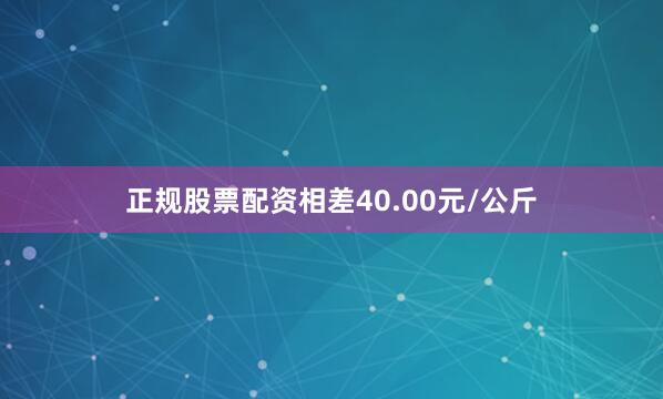 正规股票配资相差40.00元/公斤