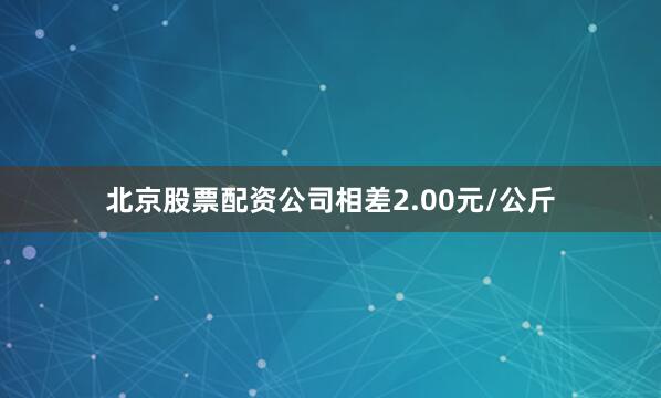 北京股票配资公司相差2.00元/公斤
