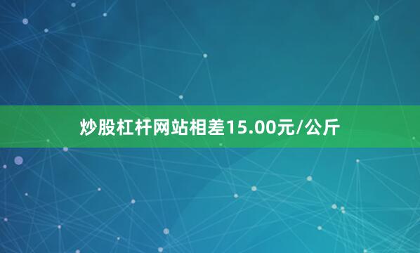 炒股杠杆网站相差15.00元/公斤