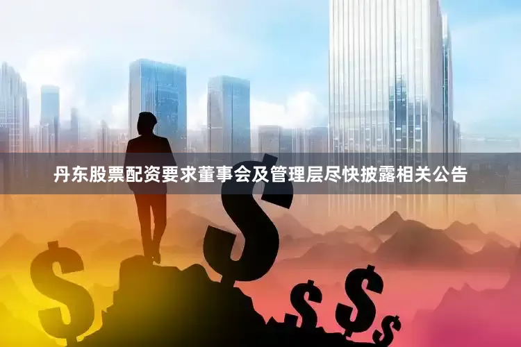 丹东股票配资要求董事会及管理层尽快披露相关公告