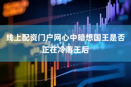 线上配资门户网心中暗想国王是否正在冷落王后