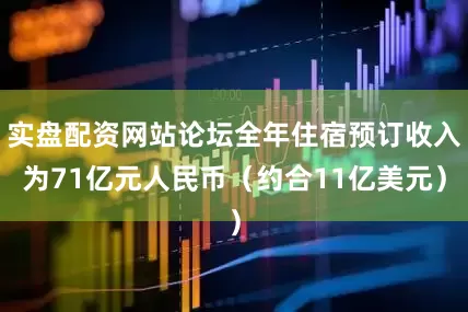 实盘配资网站论坛全年住宿预订收入为71亿元人民币（约合11亿美元）