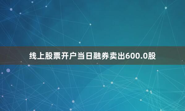 线上股票开户当日融券卖出600.0股
