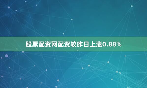 股票配资网配资较昨日上涨0.88%