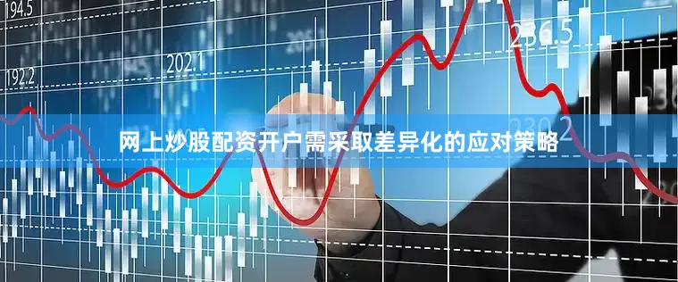 网上炒股配资开户需采取差异化的应对策略