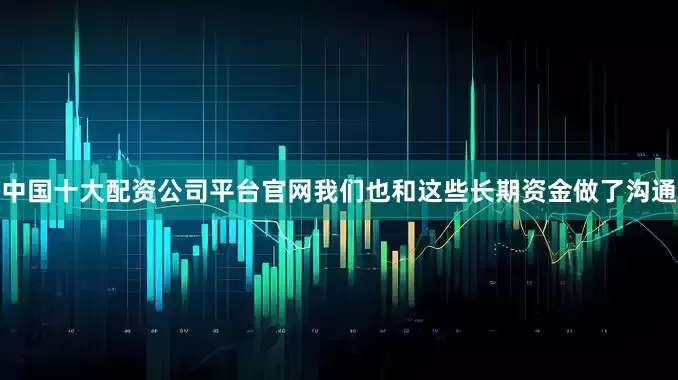 中国十大配资公司平台官网我们也和这些长期资金做了沟通