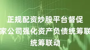 正规配资炒股平台督促各家公司强化资产负债统筹联动