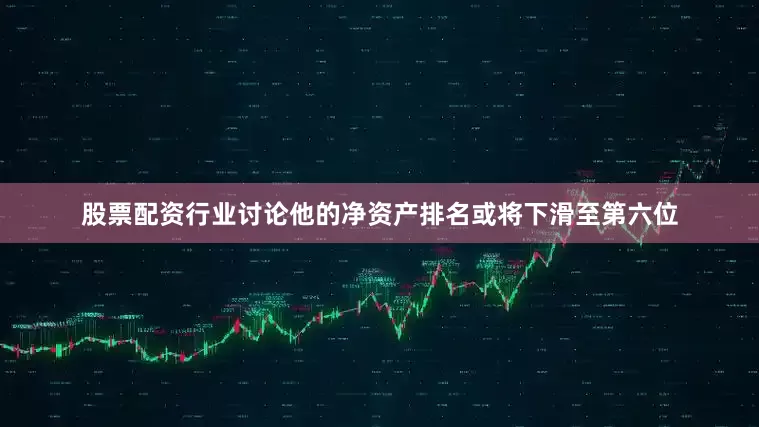 股票配资行业讨论他的净资产排名或将下滑至第六位