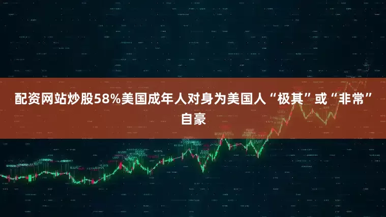 配资网站炒股58%美国成年人对身为美国人“极其”或“非常”自豪