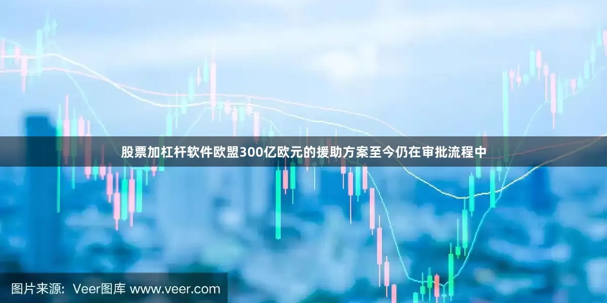 股票加杠杆软件欧盟300亿欧元的援助方案至今仍在审批流程中