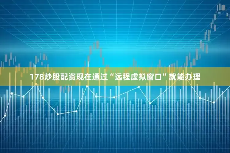178炒股配资现在通过“远程虚拟窗口”就能办理