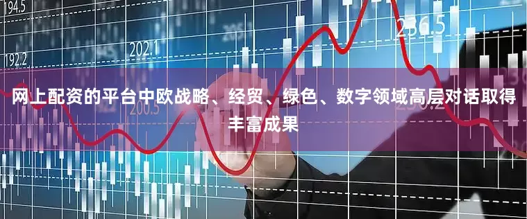 网上配资的平台中欧战略、经贸、绿色、数字领域高层对话取得丰富成果