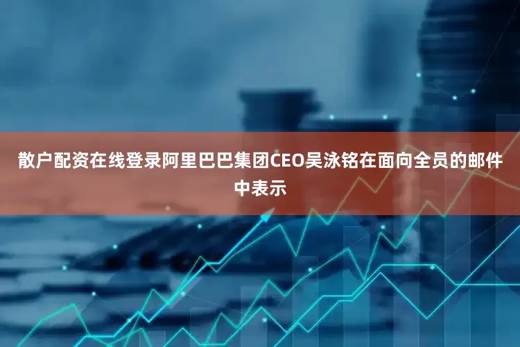 散户配资在线登录　　阿里巴巴集团CEO吴泳铭在面向全员的邮件中表示