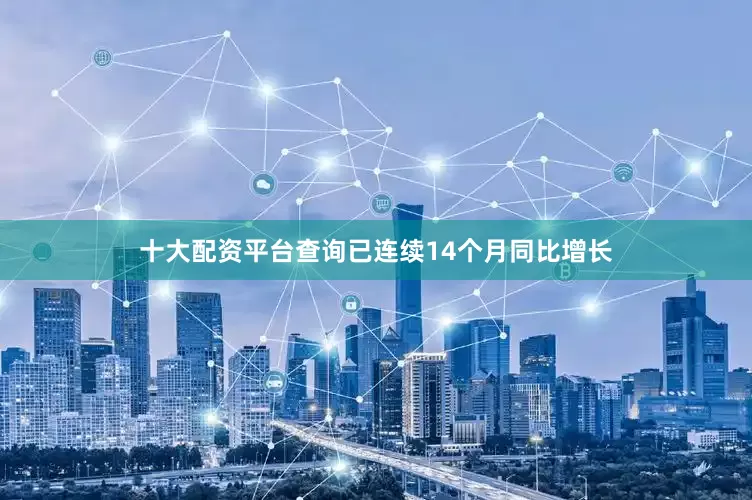 十大配资平台查询已连续14个月同比增长