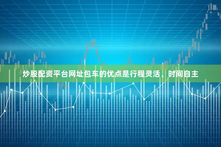 炒股配资平台网址包车的优点是行程灵活、时间自主