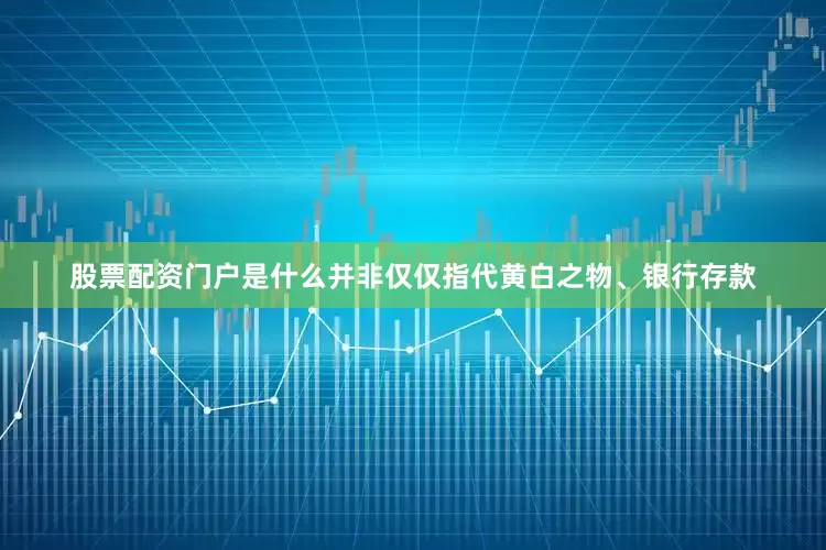 股票配资门户是什么并非仅仅指代黄白之物、银行存款