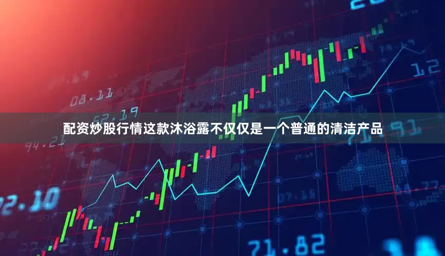 配资炒股行情这款沐浴露不仅仅是一个普通的清洁产品
