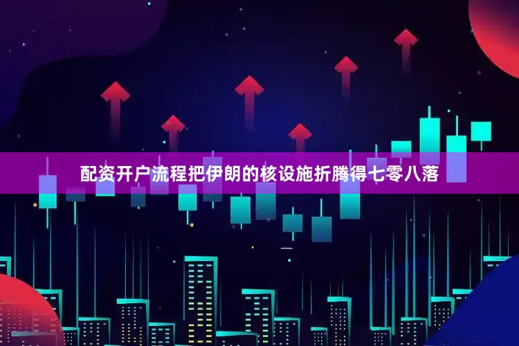 配资开户流程把伊朗的核设施折腾得七零八落