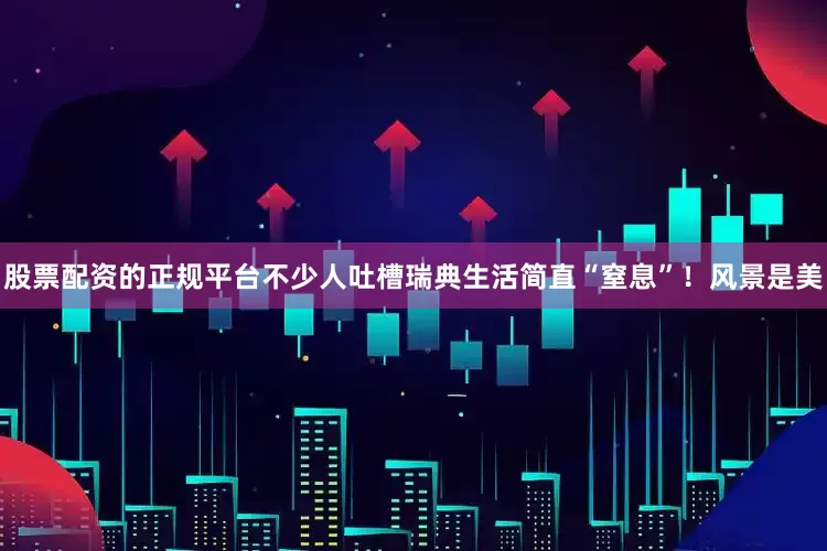 股票配资的正规平台不少人吐槽瑞典生活简直“窒息”！风景是美