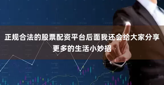 正规合法的股票配资平台后面我还会给大家分享更多的生活小妙招