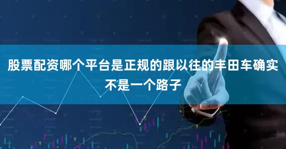 股票配资哪个平台是正规的跟以往的丰田车确实不是一个路子