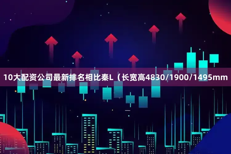 10大配资公司最新排名相比秦L（长宽高4830/1900/1495mm