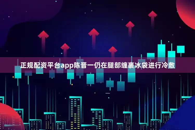 正规配资平台app陈晋一仍在腿部缠裹冰袋进行冷敷