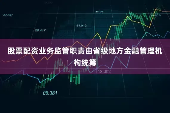 股票配资业务监管职责由省级地方金融管理机构统筹