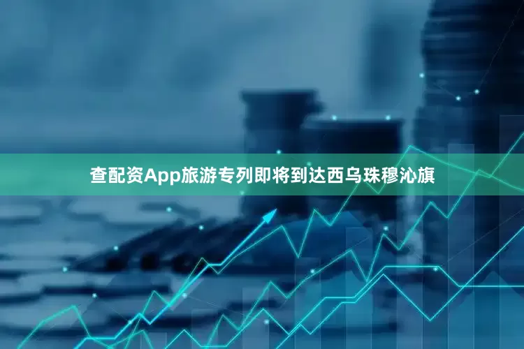 查配资App旅游专列即将到达西乌珠穆沁旗