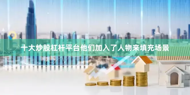 十大炒股杠杆平台他们加入了人物来填充场景