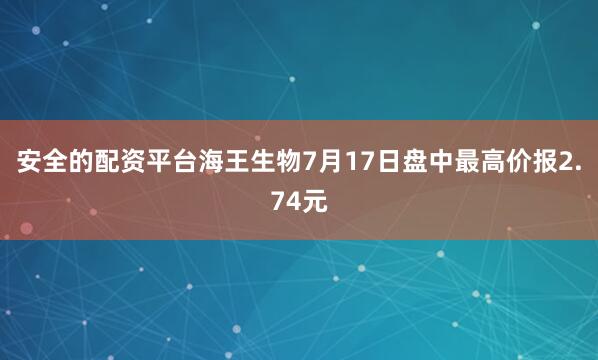 安全的配资平台海王生物7月17日盘中最高价报2.74元