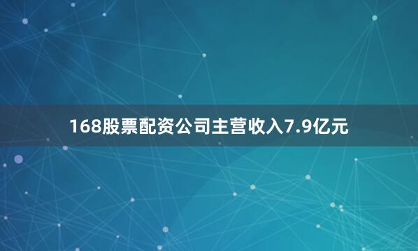 168股票配资公司主营收入7.9亿元