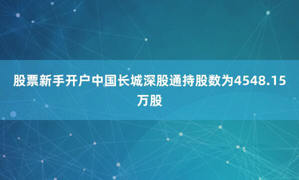 股票新手开户中国长城深股通持股数为4548.15万股