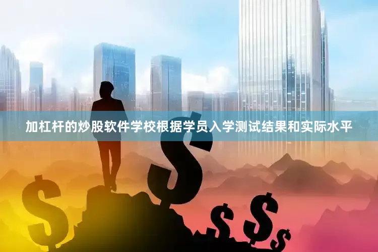 加杠杆的炒股软件学校根据学员入学测试结果和实际水平