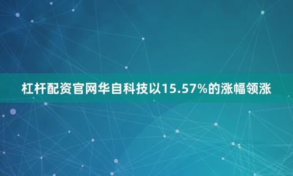 杠杆配资官网华自科技以15.57%的涨幅领涨