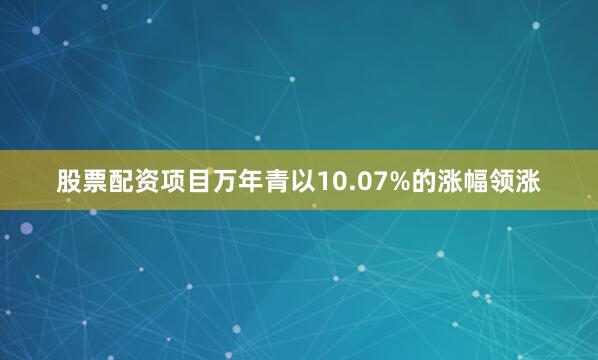 股票配资项目万年青以10.07%的涨幅领涨