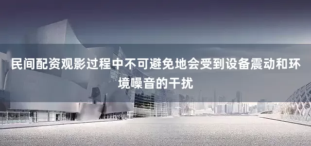 民间配资观影过程中不可避免地会受到设备震动和环境噪音的干扰