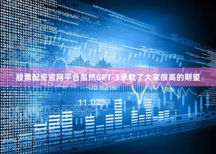 股票配资官网平台虽然GPT-5承载了大家很高的期望